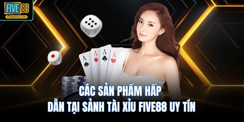 Các sản phẩm hấp dẫn tại sảnh tài xỉu FIVE88 uy tín