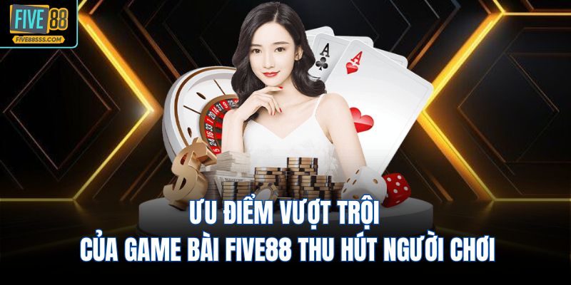 Ưu điểm vượt trội của game bài FIVE88 thu hút người chơi